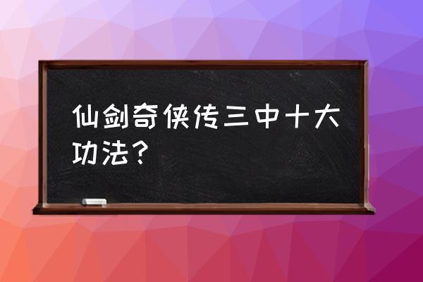 仙剑奇侠传3游戏功攻略 仙剑奇侠传三中十大功法？