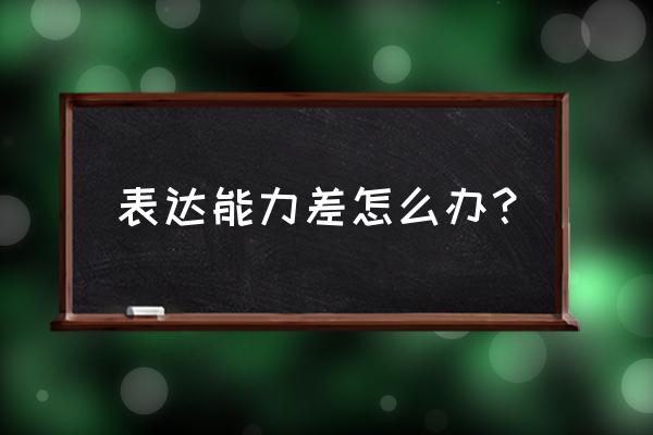 表达能力太差了怎么办 表达能力差怎么办？