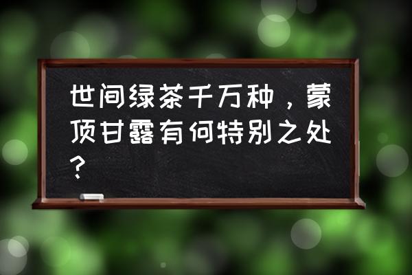 蒙山甘露功效 世间绿茶千万种，蒙顶甘露有何特别之处？