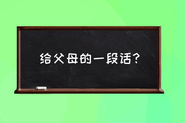 写给父母的一段话 给父母的一段话？