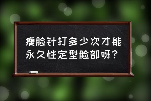 瘦脸针一般几次定型 瘦脸针打多少次才能永久性定型脸部呀？