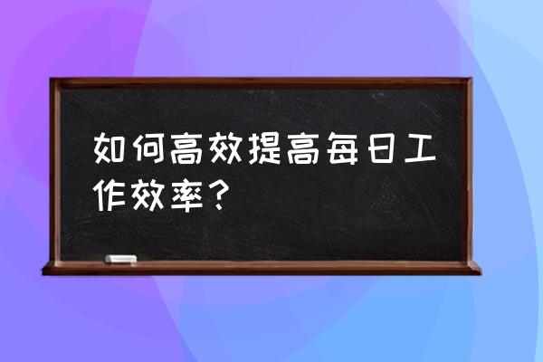 怎样才能提高工作效率 如何高效提高每日工作效率？