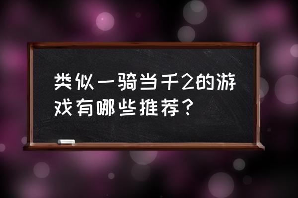 一骑当千游戏安卓 类似一骑当千2的游戏有哪些推荐？