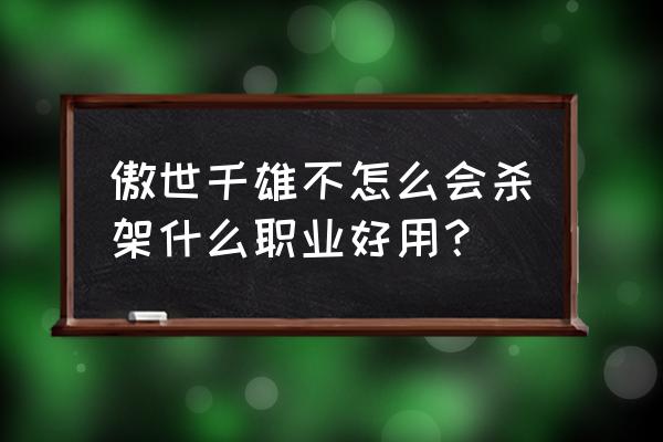 傲视千雄手游 傲世千雄不怎么会杀架什么职业好用？