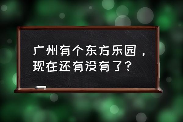 广州南湖游乐园还开吗 广州有个东方乐园，现在还有没有了？