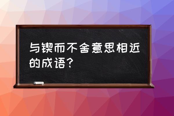 和锲而不舍相近的词语 与锲而不舍意思相近的成语？