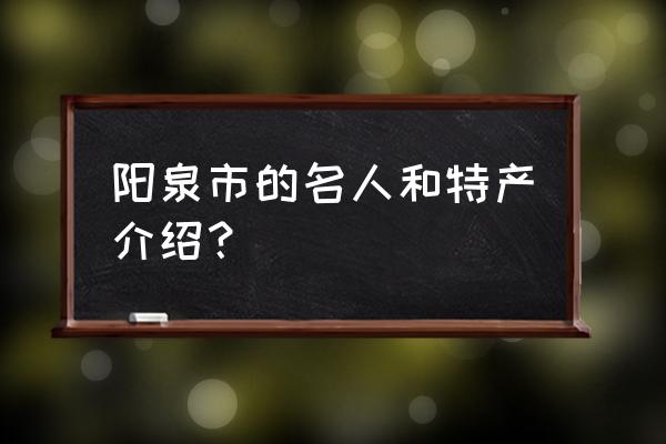 阳泉有啥特产 阳泉市的名人和特产介绍？