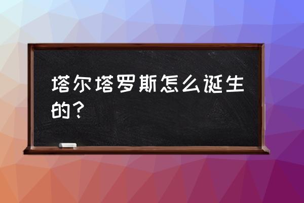 塔尔塔罗斯是什么星人 塔尔塔罗斯怎么诞生的？