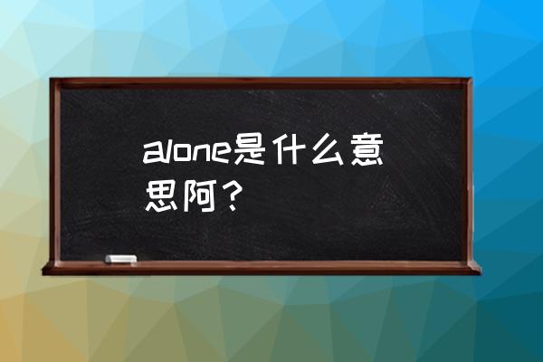 alone是什么意思啊 alone是什么意思阿？