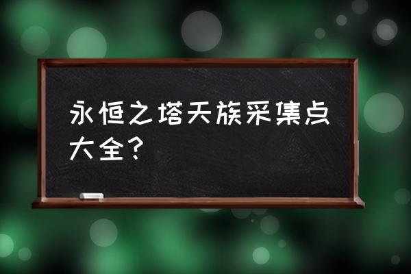 永恒之天族采集路线 永恒之塔天族采集点大全？