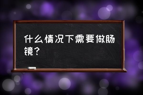 怎样判断需不需要做肠镜 什么情况下需要做肠镜？