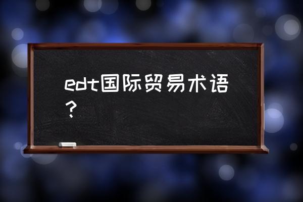 外贸英语词汇 edt国际贸易术语？