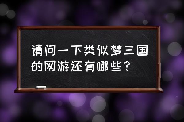 类似梦梦爱三国的游戏 请问一下类似梦三国的网游还有哪些？