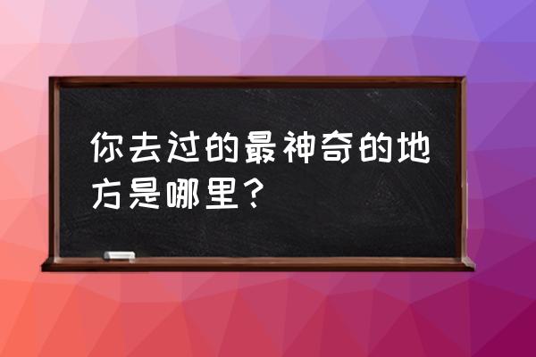 神秘村庄水没坪村 你去过的最神奇的地方是哪里？