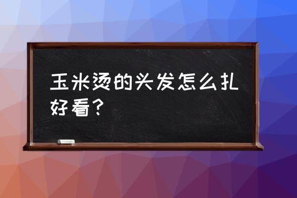 玉米须烫发怎么扎好看 玉米烫的头发怎么扎好看？