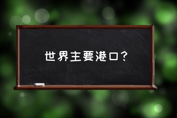 世界著名十大港口 世界主要港口？