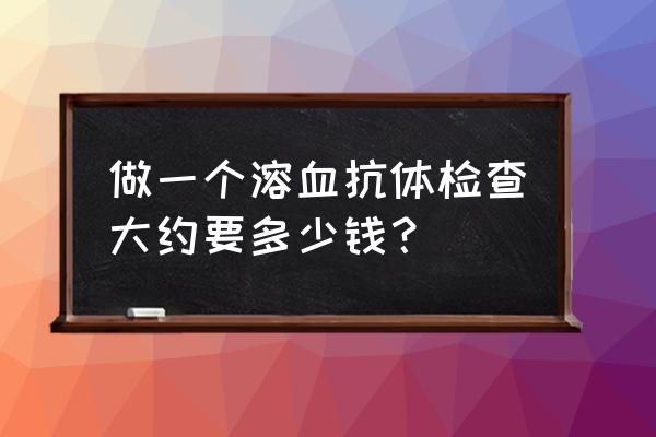 抗体效价检查多少钱 做一个溶血抗体检查大约要多少钱？