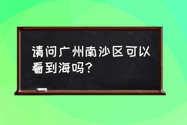 广州南沙区有海吗 请问广州南沙区可以看到海吗？