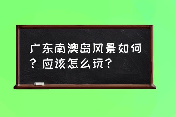 汕头南澳岛景点顺序 广东南澳岛风景如何？应该怎么玩？