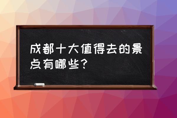 成都最好的景点 成都十大值得去的景点有哪些？