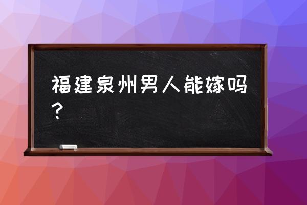 泉州男海 wengseng 福建泉州男人能嫁吗？