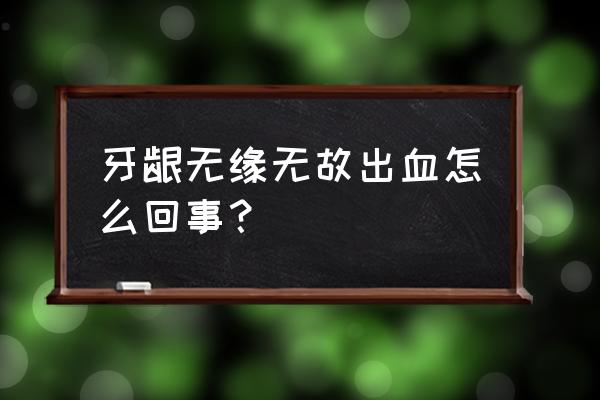 牙龈突然出血是什么原因 牙龈无缘无故出血怎么回事？