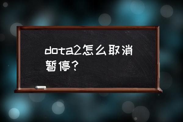 dota2怎么取消暂停 dota2怎么取消暂停？