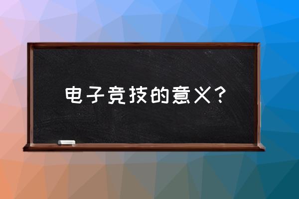 电子竞技的意义 电子竞技的意义？