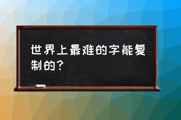 最难的汉字可复制 世界上最难的字能复制的？