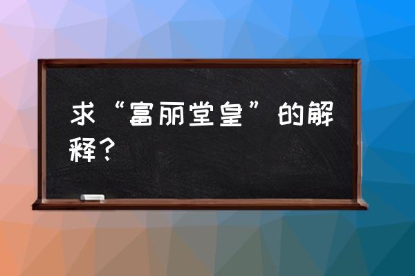 名字起的富丽堂皇的意思 求“富丽堂皇”的解释？