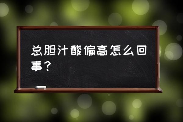 总胆汁酸偏高说明什么问题 总胆汁酸偏高怎么回事？