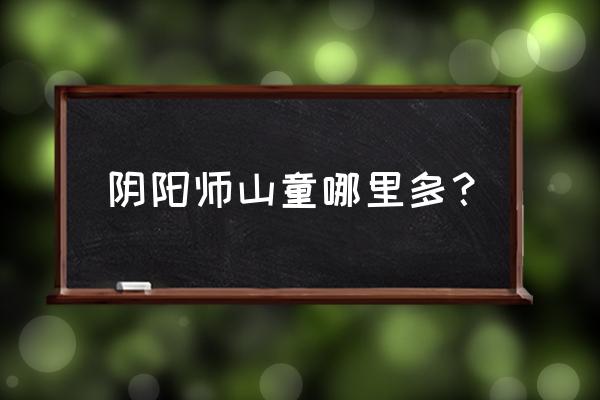 山童哪里打 阴阳师山童哪里多？