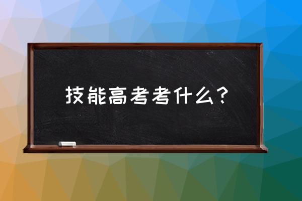 技能考试考什么 技能高考考什么？