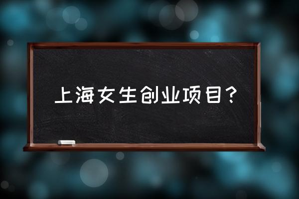 适合上海的创业项目 上海女生创业项目？