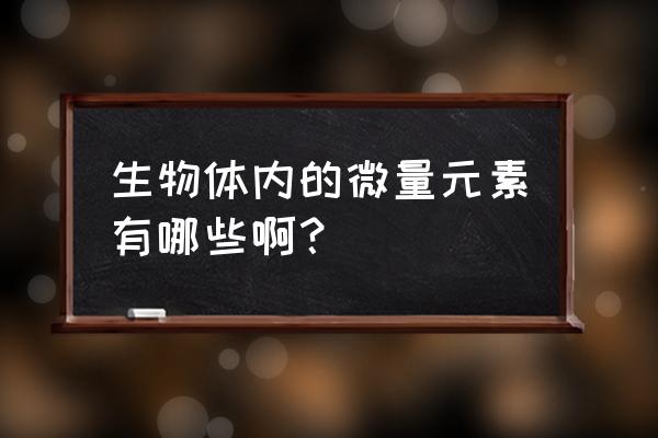 微量元素是指哪些 生物体内的微量元素有哪些啊？