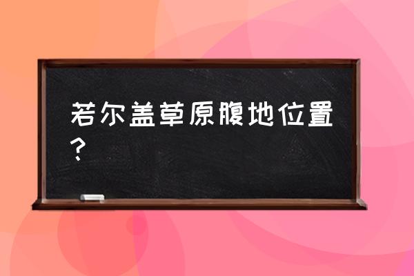 若尔盖草原在哪 若尔盖草原腹地位置？