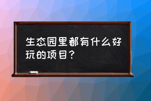 生态农庄可以搞哪些项目 生态园里都有什么好玩的项目？