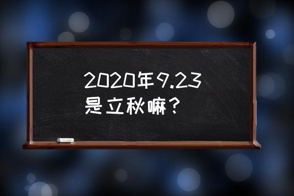 立秋是几月几号2020 2020年9.23是立秋嘛？