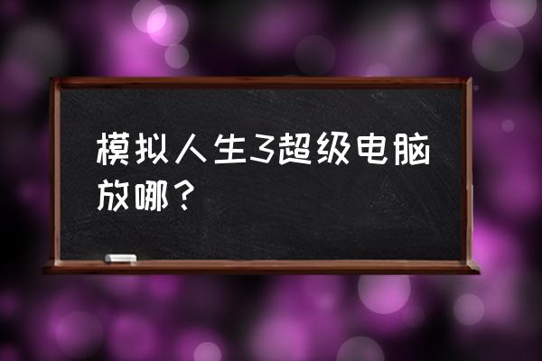 模拟人生3超级电脑机会 模拟人生3超级电脑放哪？