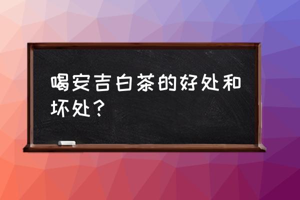 安吉白茶对身体有什么好处 喝安吉白茶的好处和坏处？