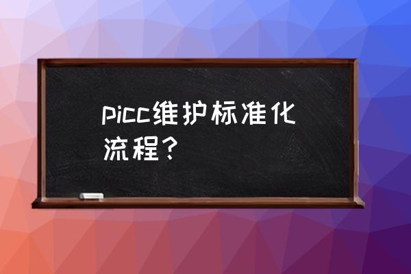 picc导管的维护及注意事项 picc维护标准化流程？