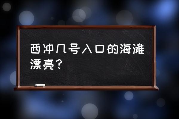 深圳西冲哪个海滩最好 西冲几号入口的海滩漂亮？