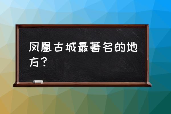 凤凰古城最有名的景点 凤凰古城最著名的地方？