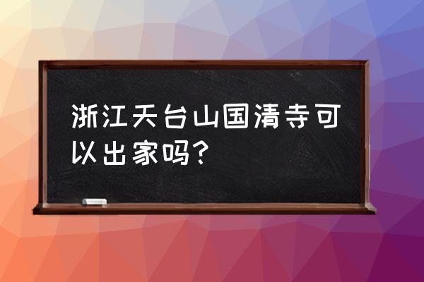 天台山国清寺出家 浙江天台山国清寺可以出家吗？