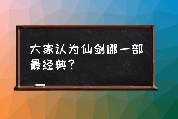 仙剑最好的一部 大家认为仙剑哪一部最经典？