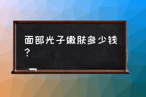 光子嫩肤全脸多少钱一次 面部光子嫩肤多少钱？