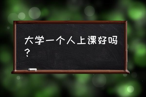 一个人的课堂真实 大学一个人上课好吗？