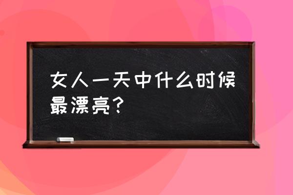 女人最漂亮的时候 女人一天中什么时候最漂亮？