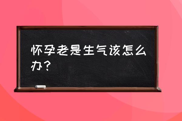 怀孕期间老是生气 怀孕老是生气该怎么办？