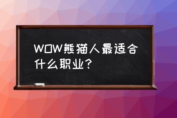 魔兽世界熊猫人职业 WOW熊猫人最适合什么职业？